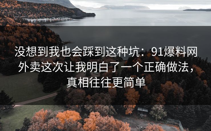 没想到我也会踩到这种坑:91爆料网外卖这次让我明白了一个正确做法,真相往往更简单 没想到我也会踩到这种坑:91爆料网外卖这次让我明白了一个正确做法,真相往往更简单