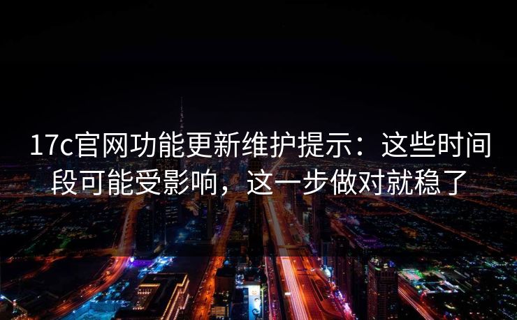 17c官网功能更新维护提示:这些时间段可能受影响,这一步做对就稳了 17c官网功能更新维护提示:这些时间段可能受影响,这一步做对就稳了