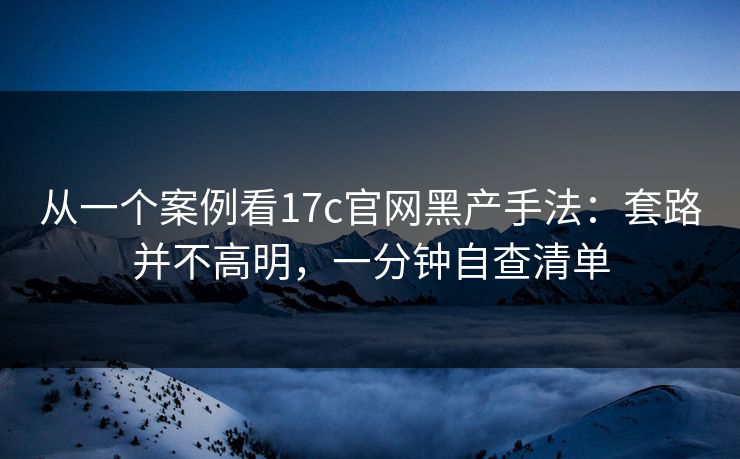 从一个案例看17c官网黑产手法：套路并不高明，一分钟自查清单