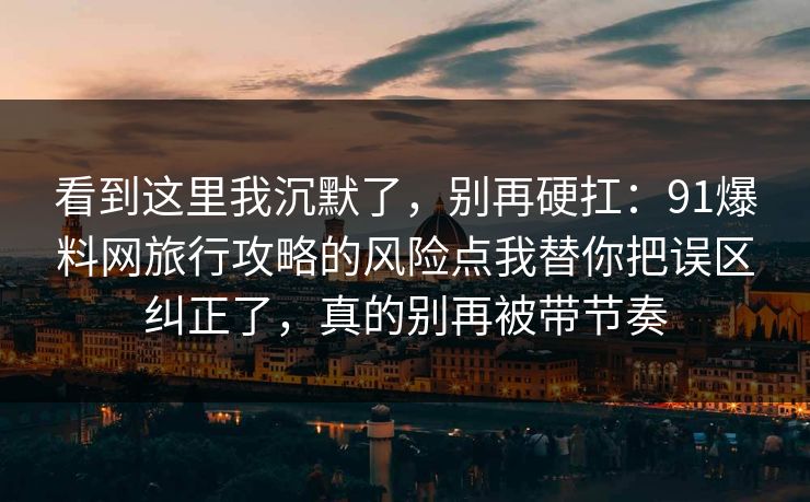 看到这里我沉默了，别再硬扛：91爆料网旅行攻略的风险点我替你把误区纠正了，真的别再被带节奏