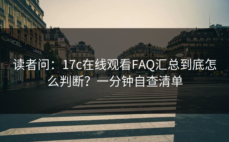 读者问：17c在线观看FAQ汇总到底怎么判断？一分钟自查清单