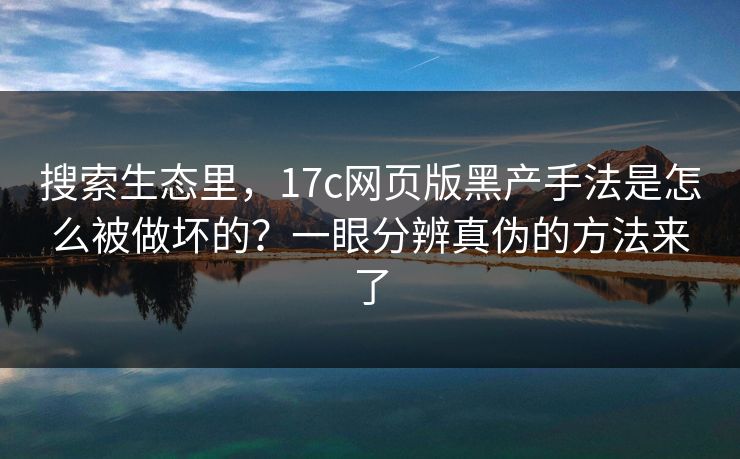 搜索生态里，17c网页版黑产手法是怎么被做坏的？一眼分辨真伪的方法来了
