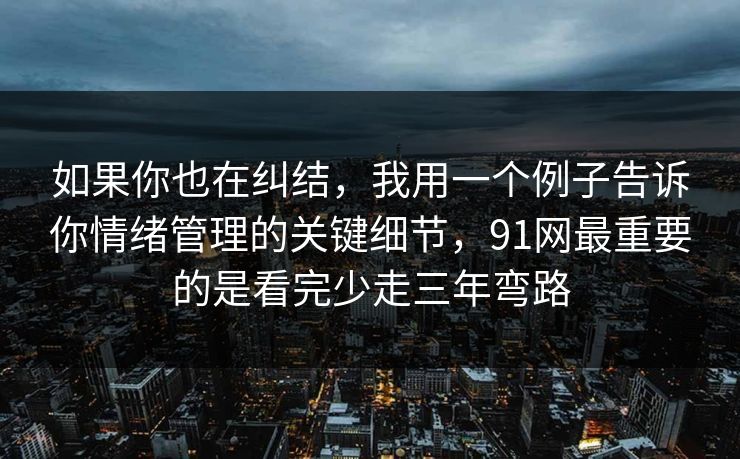 如果你也在纠结，我用一个例子告诉你情绪管理的关键细节，91网最重要的是看完少走三年弯路
