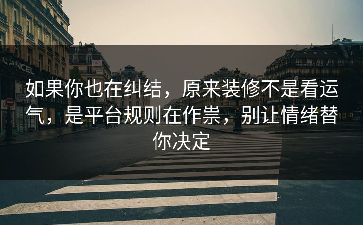 如果你也在纠结，原来装修不是看运气，是平台规则在作祟，别让情绪替你决定