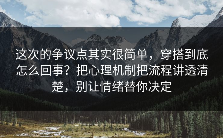 这次的争议点其实很简单，穿搭到底怎么回事？把心理机制把流程讲透清楚，别让情绪替你决定