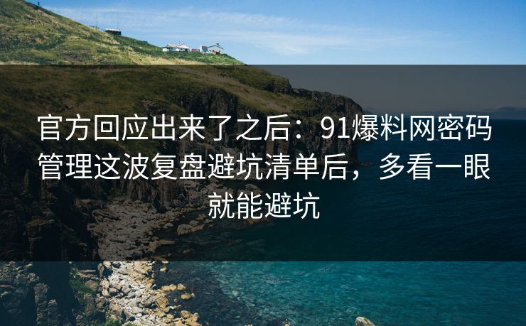 官方回应出来了之后：91爆料网密码管理这波复盘避坑清单后，多看一眼就能避坑