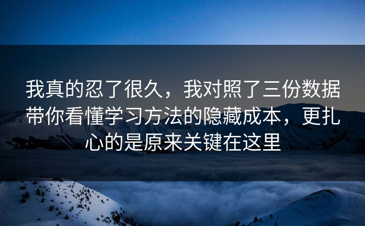 我真的忍了很久，我对照了三份数据带你看懂学习方法的隐藏成本，更扎心的是原来关键在这里