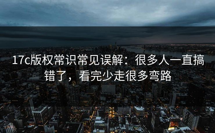 17c版权常识常见误解：很多人一直搞错了，看完少走很多弯路