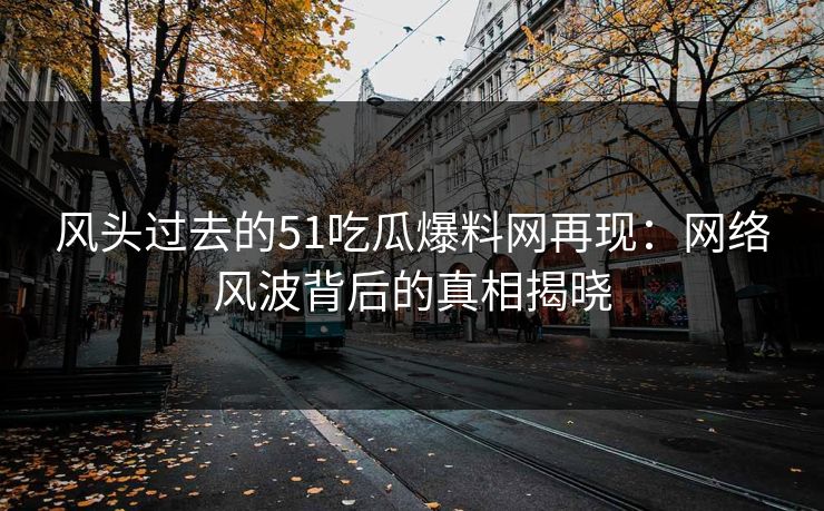 风头过去的51吃瓜爆料网再现：网络风波背后的真相揭晓