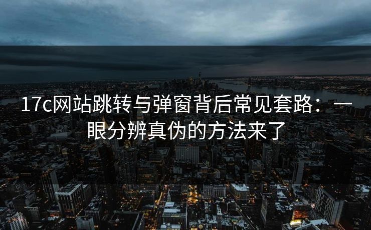 17c网站跳转与弹窗背后常见套路：一眼分辨真伪的方法来了