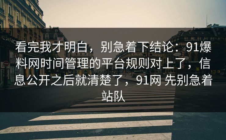看完我才明白，别急着下结论：91爆料网时间管理的平台规则对上了，信息公开之后就清楚了，91网 先别急着站队