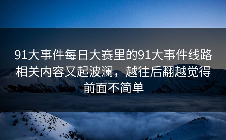 91大事件每日大赛里的91大事件线路相关内容又起波澜，越往后翻越觉得前面不简单