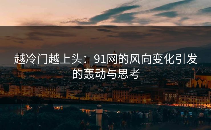 越冷门越上头：91网的风向变化引发的轰动与思考