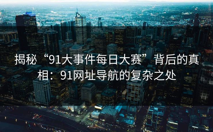 揭秘“91大事件每日大赛”背后的真相：91网址导航的复杂之处