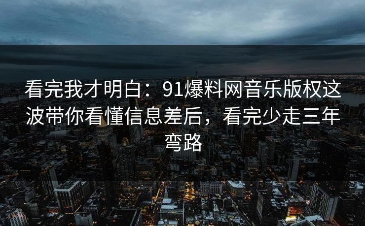 看完我才明白：91爆料网音乐版权这波带你看懂信息差后，看完少走三年弯路